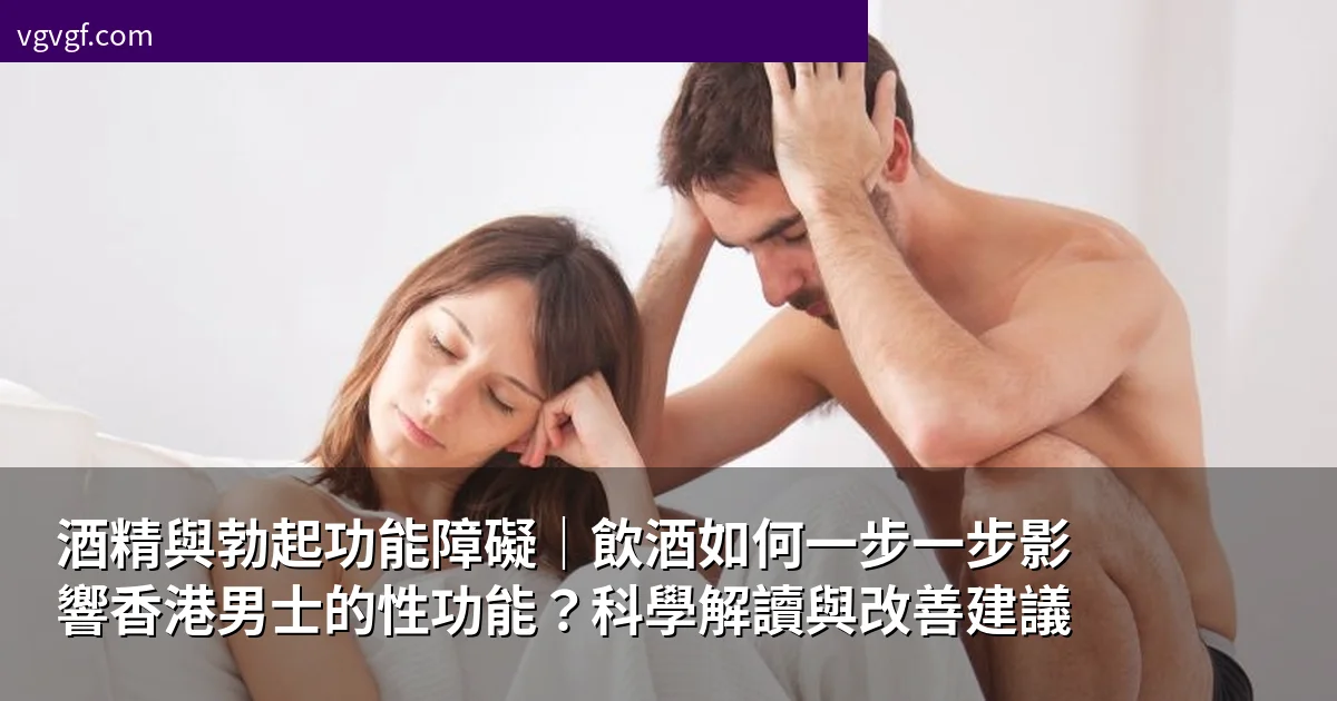 酒精與勃起功能障礙｜飲酒如何一步一步影響香港男士的性功能？科學解讀與改善建議