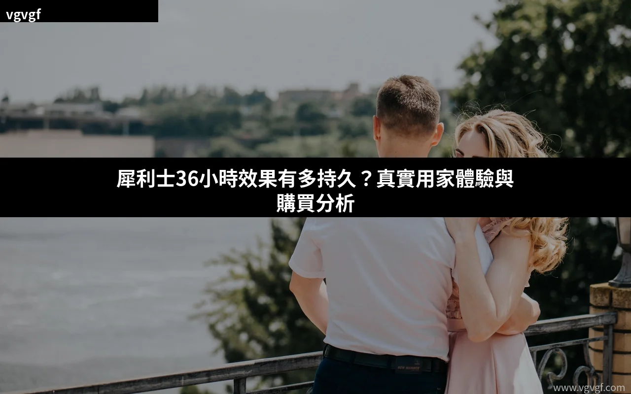 犀利士36小時效果有多持久?真實用家體驗與購買分析
