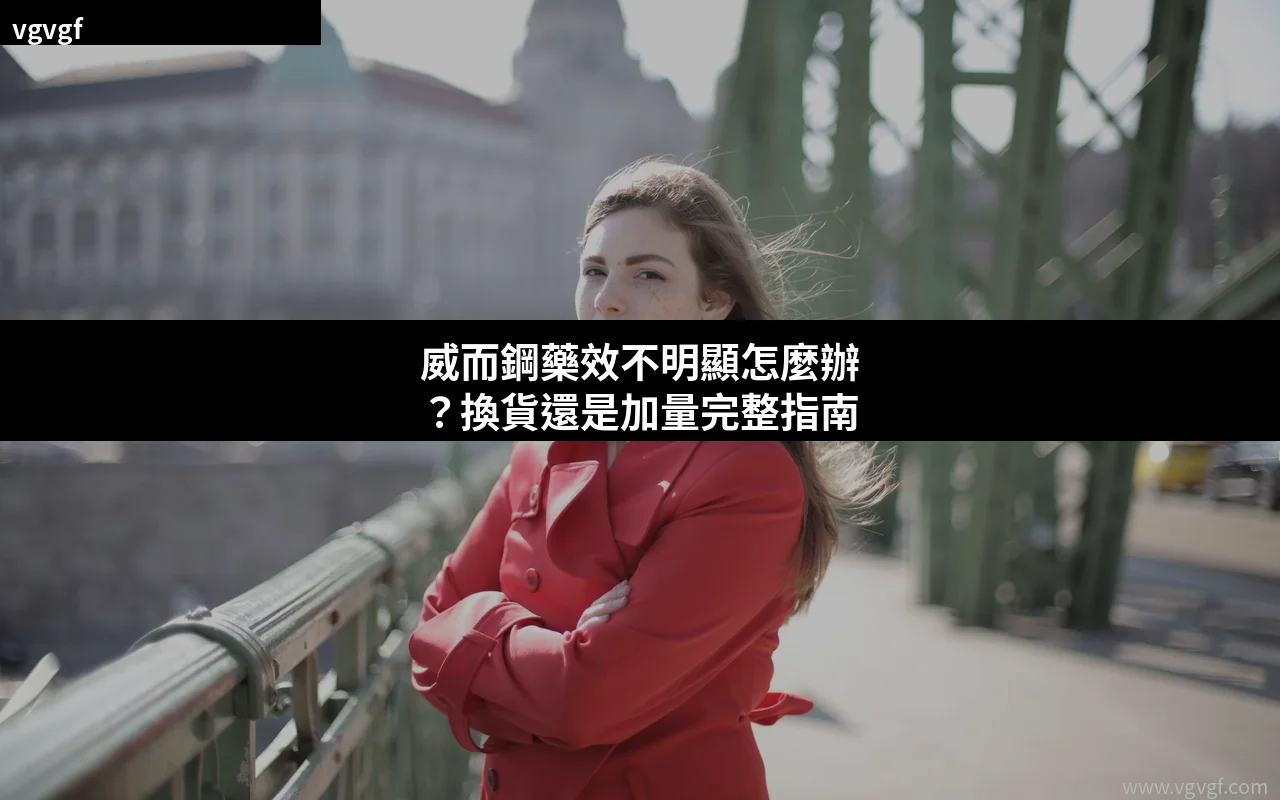 威而鋼藥效不明顯怎麼辦 換貨還是加量